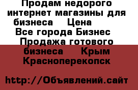 Продам недорого интернет-магазины для бизнеса  › Цена ­ 990 - Все города Бизнес » Продажа готового бизнеса   . Крым,Красноперекопск